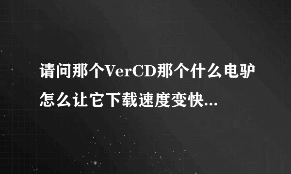 请问那个VerCD那个什么电驴怎么让它下载速度变快?拜托各位了 3Q