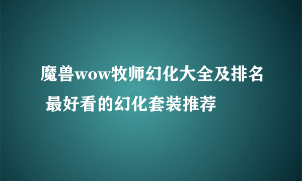 魔兽wow牧师幻化大全及排名 最好看的幻化套装推荐