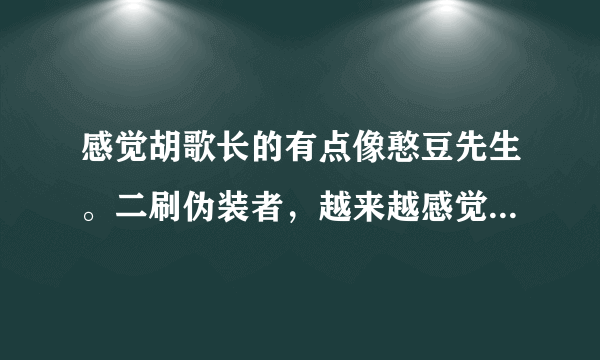 感觉胡歌长的有点像憨豆先生。二刷伪装者，越来越感觉神似，有些表情，神态都好像？