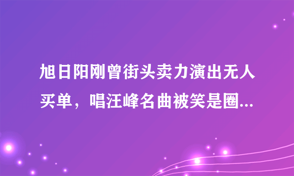 旭日阳刚曾街头卖力演出无人买单，唱汪峰名曲被笑是圈钱，他们为何会落魄？