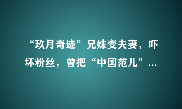 “玖月奇迹”兄妹变夫妻，吓坏粉丝，曾把“中国范儿”唱响全球