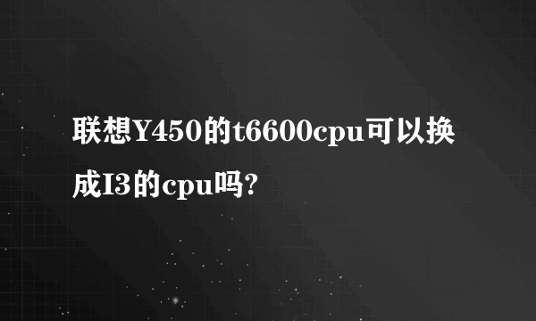 联想Y450的t6600cpu可以换成I3的cpu吗?