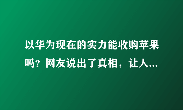 以华为现在的实力能收购苹果吗？网友说出了真相，让人难以置信