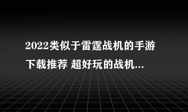 2022类似于雷霆战机的手游下载推荐 超好玩的战机对抗游戏合集