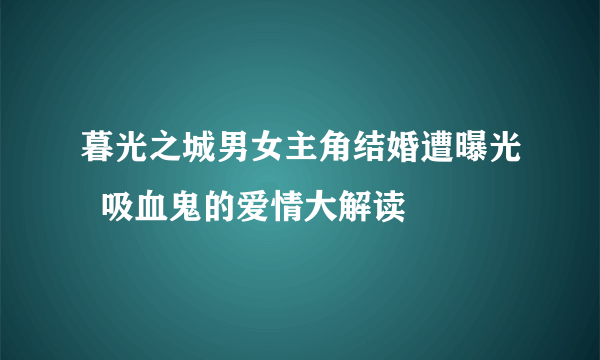 暮光之城男女主角结婚遭曝光  吸血鬼的爱情大解读