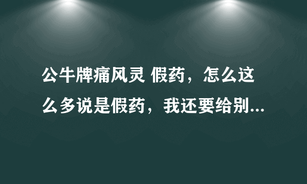 公牛牌痛风灵 假药，怎么这么多说是假药，我还要给别人买呢，这下怎么办，那治疗痛风该选择什么方法？