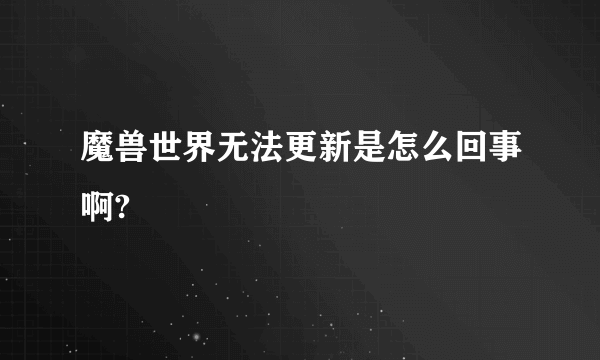 魔兽世界无法更新是怎么回事啊?