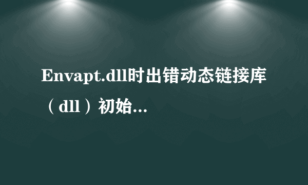 Envapt.dll时出错动态链接库（dll）初始化例程失败，是怎么回事啊？