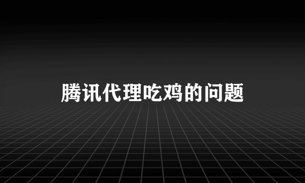 腾讯代理吃鸡的问题