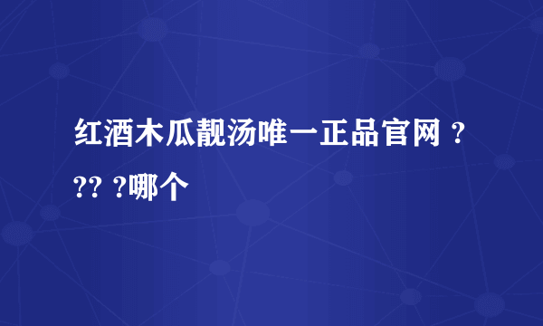 红酒木瓜靓汤唯一正品官网 ? ?? ?哪个