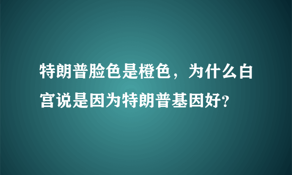 特朗普脸色是橙色，为什么白宫说是因为特朗普基因好？