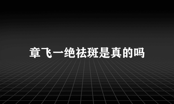 章飞一绝祛斑是真的吗