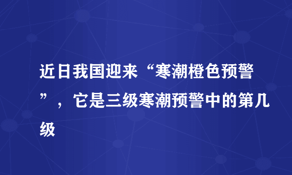 近日我国迎来“寒潮橙色预警”，它是三级寒潮预警中的第几级