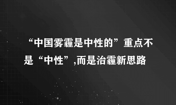 “中国雾霾是中性的”重点不是“中性”,而是治霾新思路