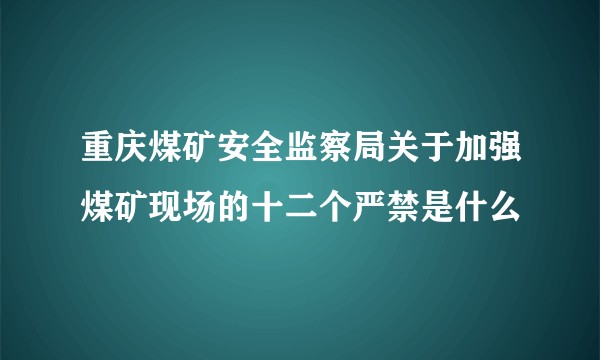 重庆煤矿安全监察局关于加强煤矿现场的十二个严禁是什么