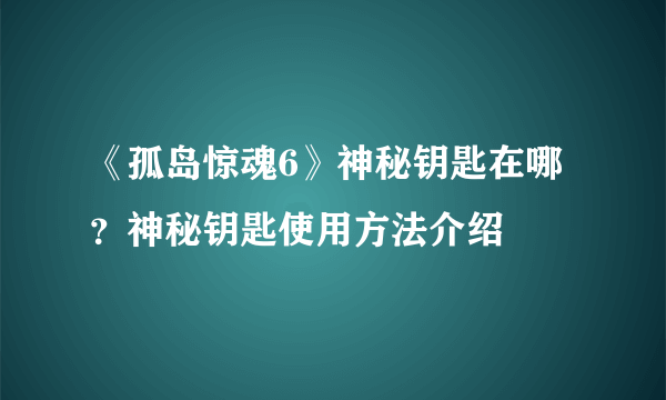 《孤岛惊魂6》神秘钥匙在哪？神秘钥匙使用方法介绍