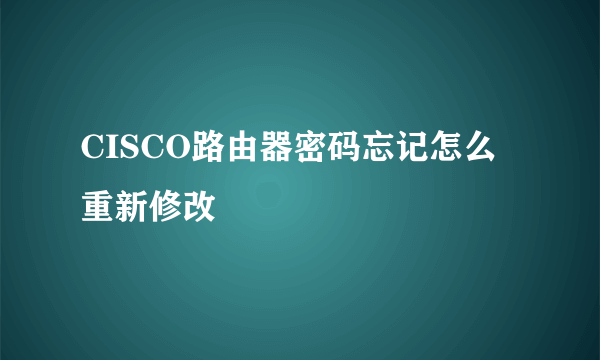 CISCO路由器密码忘记怎么重新修改