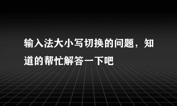 输入法大小写切换的问题，知道的帮忙解答一下吧