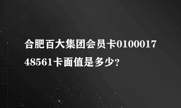 合肥百大集团会员卡010001748561卡面值是多少？