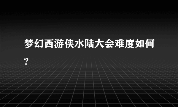 梦幻西游侠水陆大会难度如何?