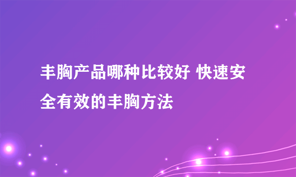 丰胸产品哪种比较好 快速安全有效的丰胸方法