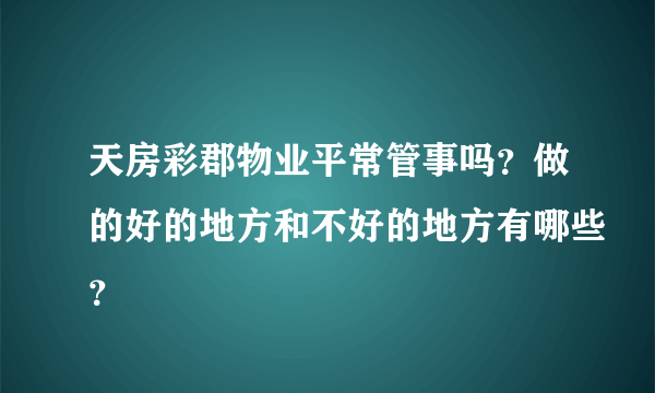 天房彩郡物业平常管事吗？做的好的地方和不好的地方有哪些？