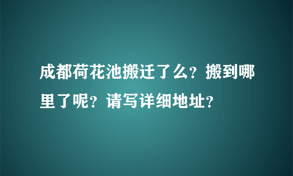 成都荷花池搬迁了么？搬到哪里了呢？请写详细地址？