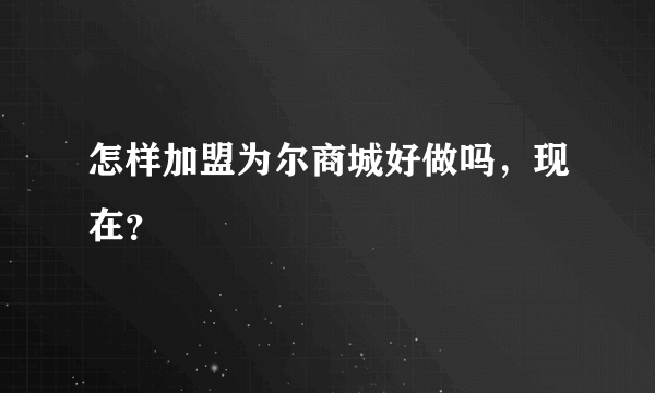 怎样加盟为尔商城好做吗，现在？