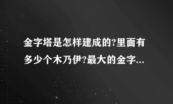 金字塔是怎样建成的?里面有多少个木乃伊?最大的金字塔的木乃伊长什么样?恐怖吗?