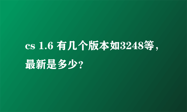 cs 1.6 有几个版本如3248等，最新是多少？