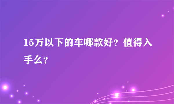 15万以下的车哪款好？值得入手么？