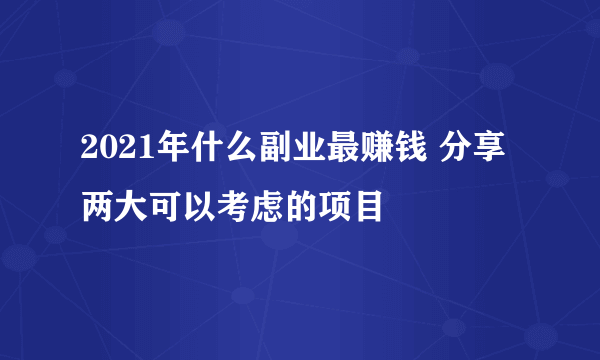 2021年什么副业最赚钱 分享两大可以考虑的项目