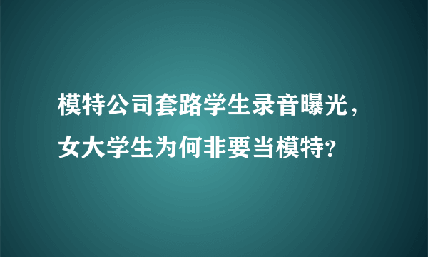 模特公司套路学生录音曝光，女大学生为何非要当模特？