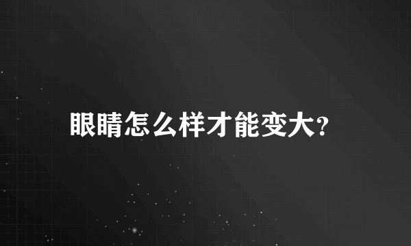 眼睛怎么样才能变大？