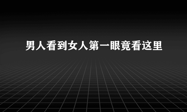 男人看到女人第一眼竟看这里