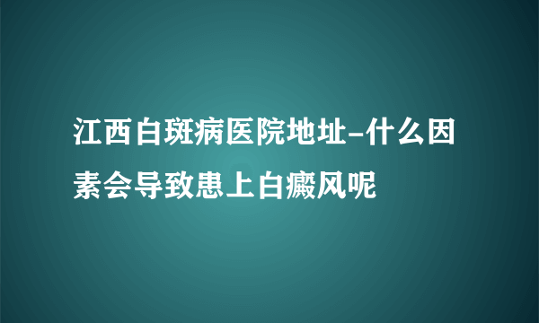 江西白斑病医院地址-什么因素会导致患上白癜风呢