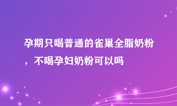 孕期只喝普通的雀巢全脂奶粉，不喝孕妇奶粉可以吗