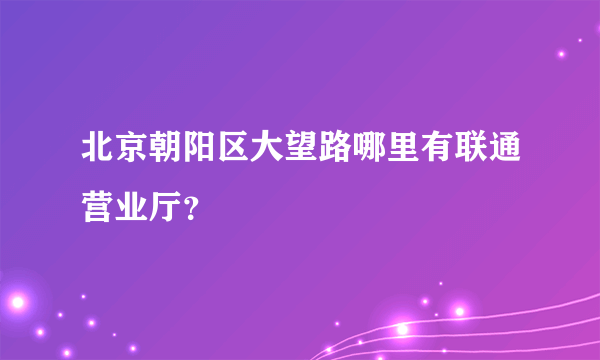 北京朝阳区大望路哪里有联通营业厅？