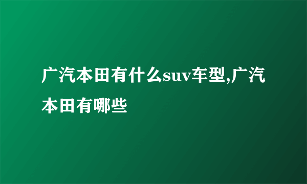 广汽本田有什么suv车型,广汽本田有哪些