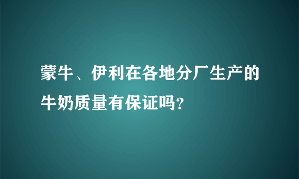 蒙牛、伊利在各地分厂生产的牛奶质量有保证吗？