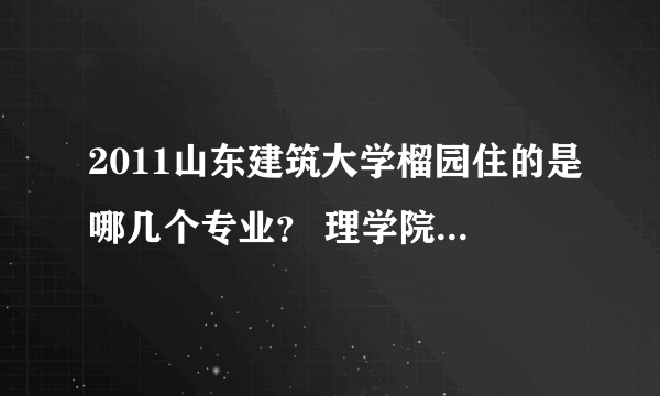 2011山东建筑大学榴园住的是哪几个专业？ 理学院的女生住在哪？