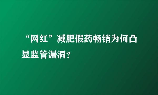 “网红”减肥假药畅销为何凸显监管漏洞？