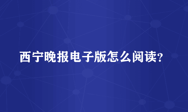 西宁晚报电子版怎么阅读？