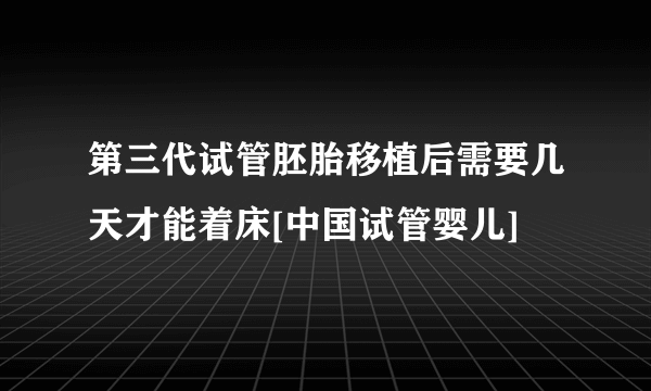 第三代试管胚胎移植后需要几天才能着床[中国试管婴儿]