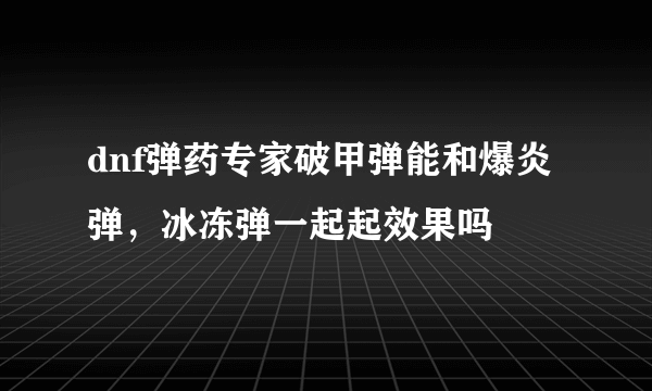 dnf弹药专家破甲弹能和爆炎弹，冰冻弹一起起效果吗