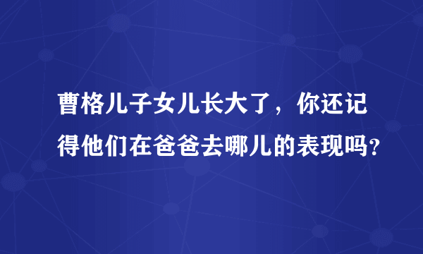 曹格儿子女儿长大了，你还记得他们在爸爸去哪儿的表现吗？