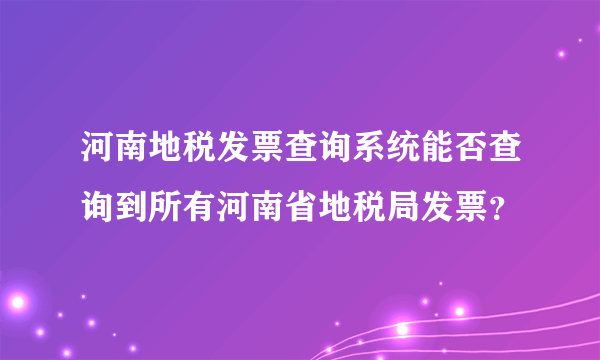 河南地税发票查询系统能否查询到所有河南省地税局发票？