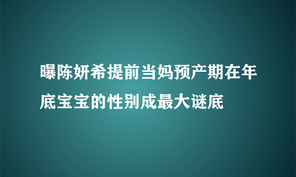 曝陈妍希提前当妈预产期在年底宝宝的性别成最大谜底