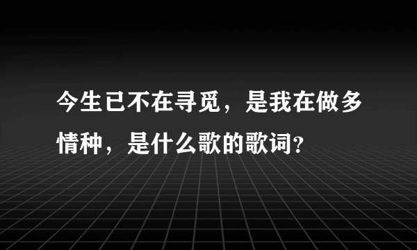 今生已不在寻觅，是我在做多情种，是什么歌的歌词？