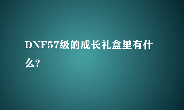 DNF57级的成长礼盒里有什么?